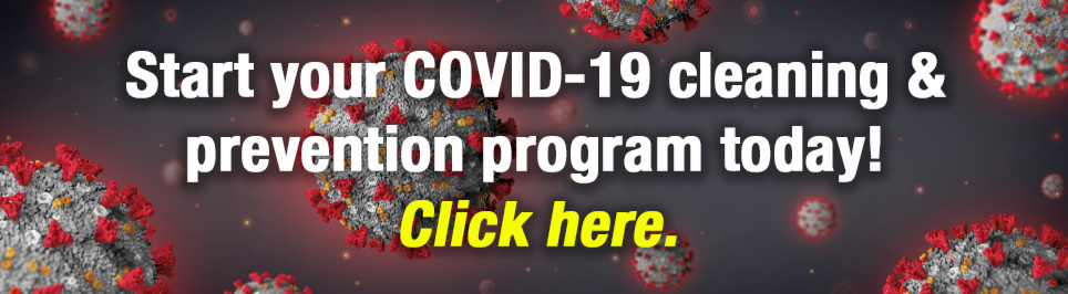 Start your Covid-19 cleaning and prevention program today! Click here.